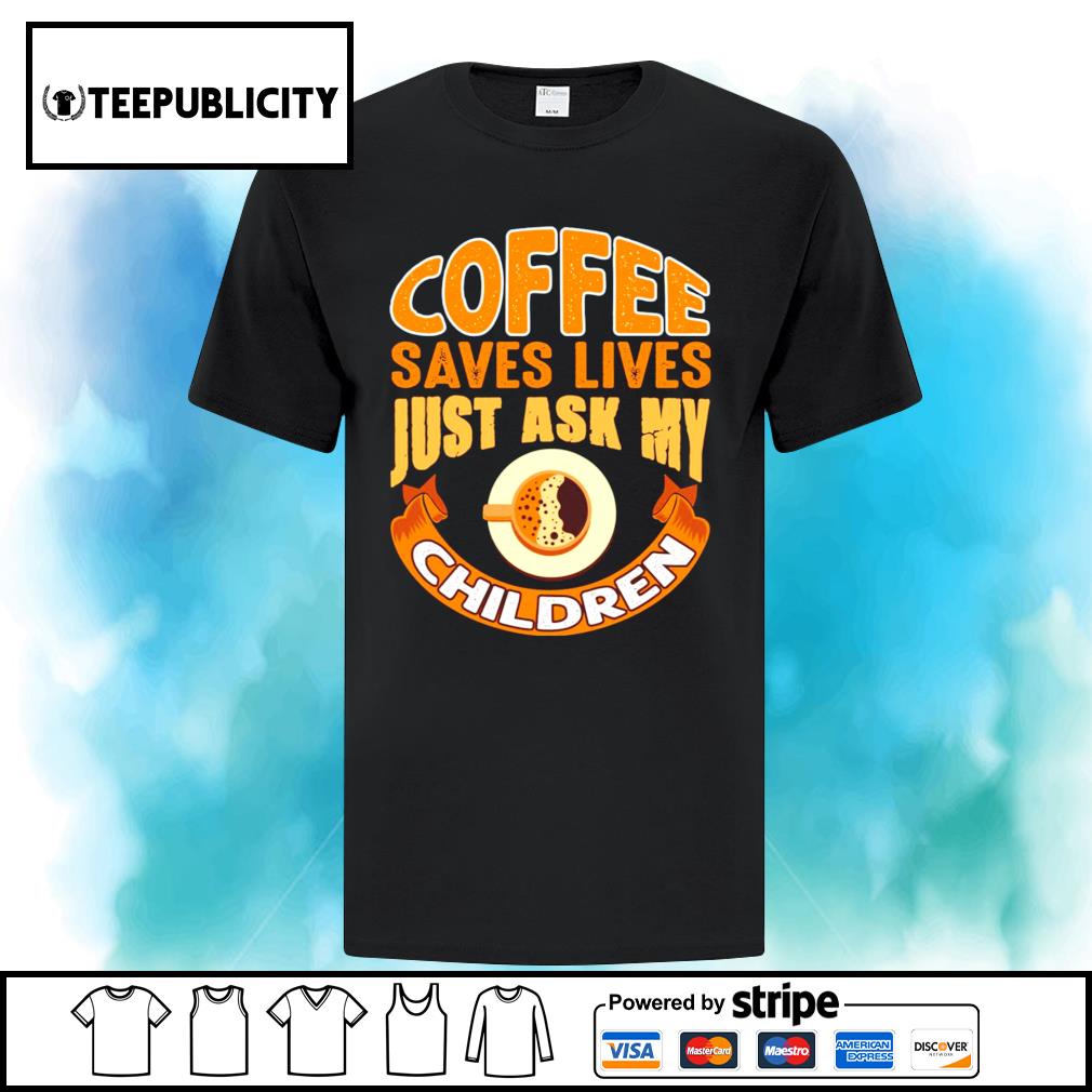 Coffee Saves Lives Just Ask My Children Shirt Hoodie Sweater Long Sleeve And Tank Top