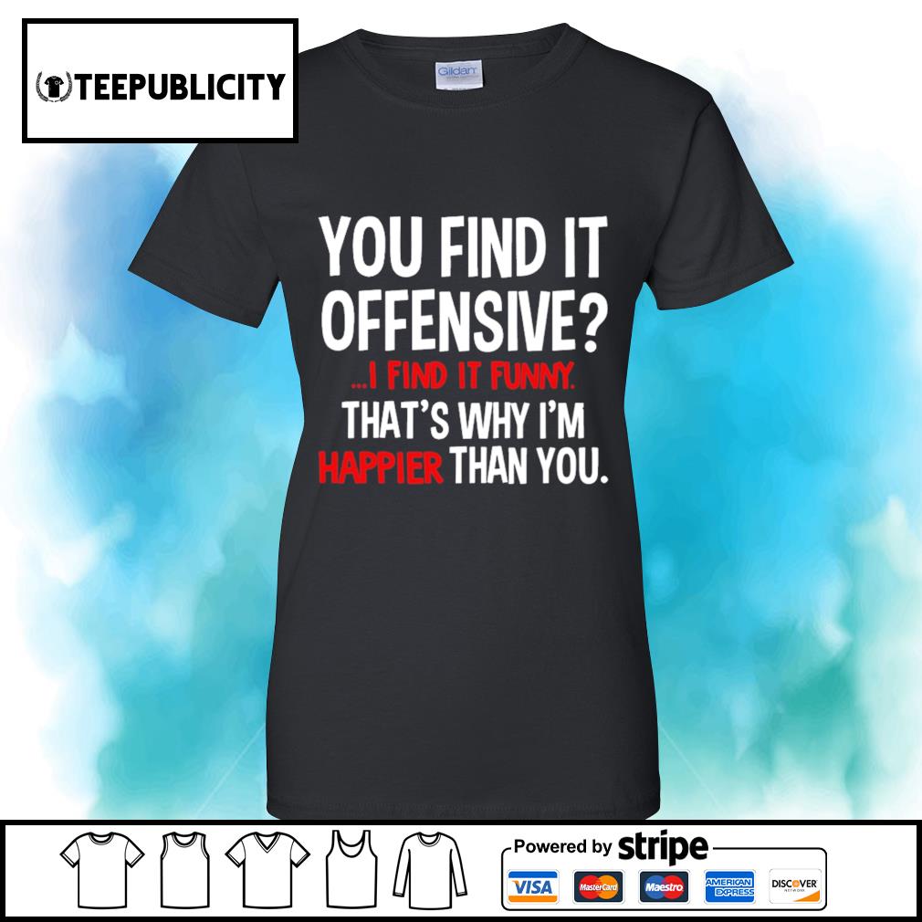 You Find It Offensive I Find It Funny That S Why I M Happier Than You Shirt T Shirt At Fashion Llc