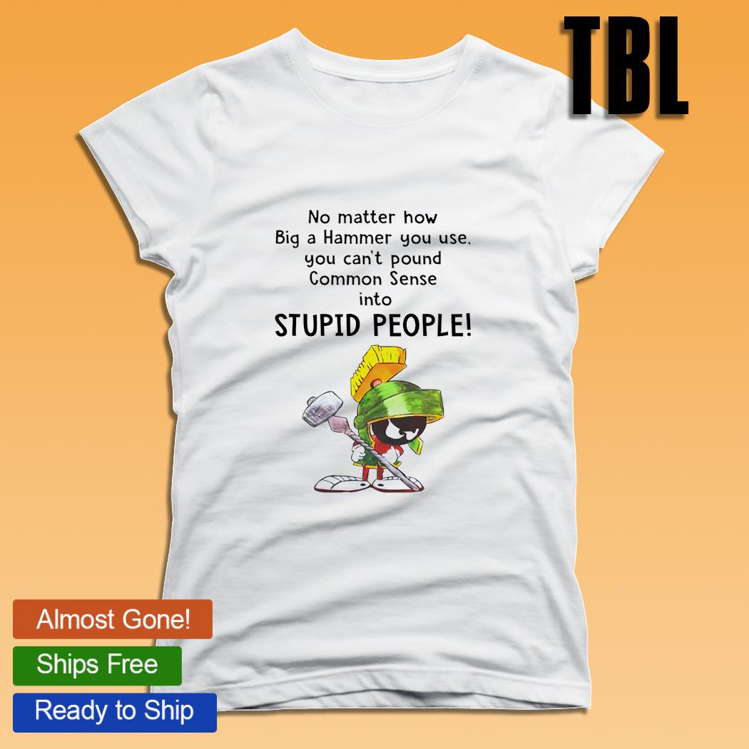 Marvin the Martian no matter how big a hammer you use you can't pound  common sense into stupid people shirt, hoodie, sweater, long sleeve and  tank top
