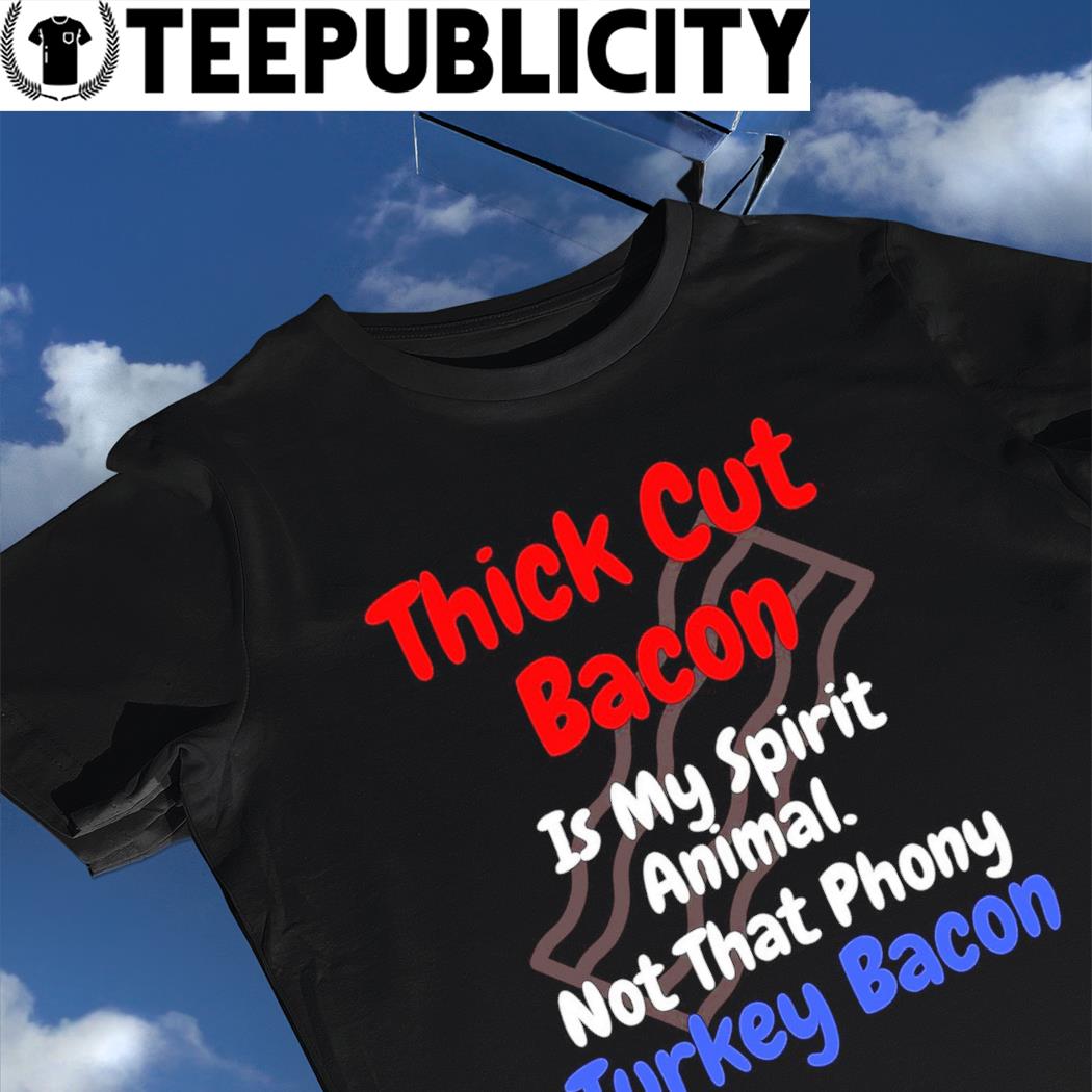 Thick cut bacon is my spirit Animal not that Phony Turkey Bacon shirt,  hoodie, sweater, long sleeve and tank top