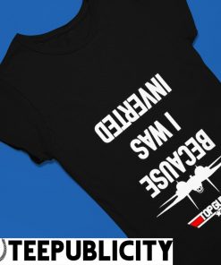 Because I was Inverted Top Gun shirt, hoodie, tank top, sweater and long  sleeve t-shirt