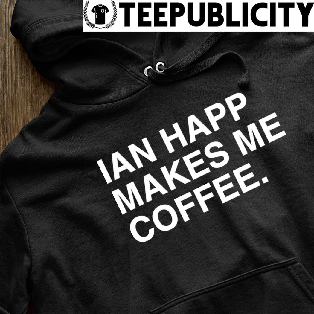 Ian Happ makes me coffee 2022 shirt, hoodie, sweater, long sleeve and tank  top