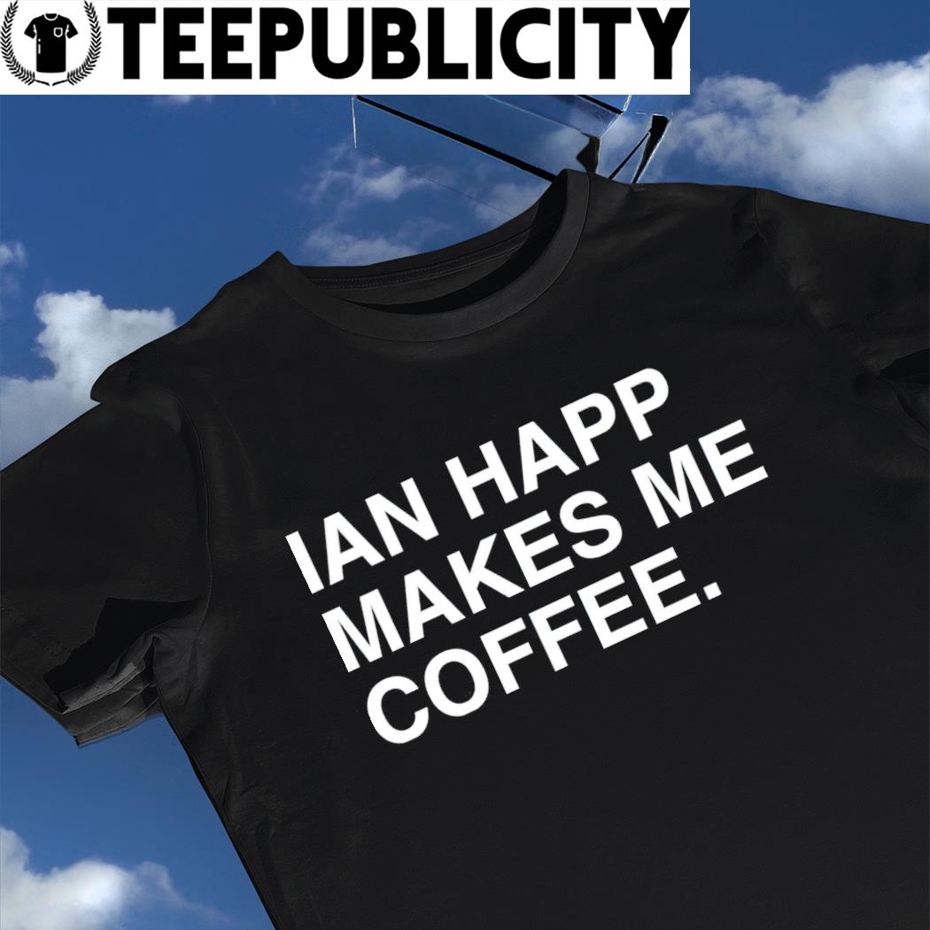 Ian Happ makes me coffee 2022 shirt, hoodie, sweater, long sleeve