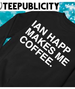 Official Ian happ makes me coffee T-shirt, hoodie, tank top