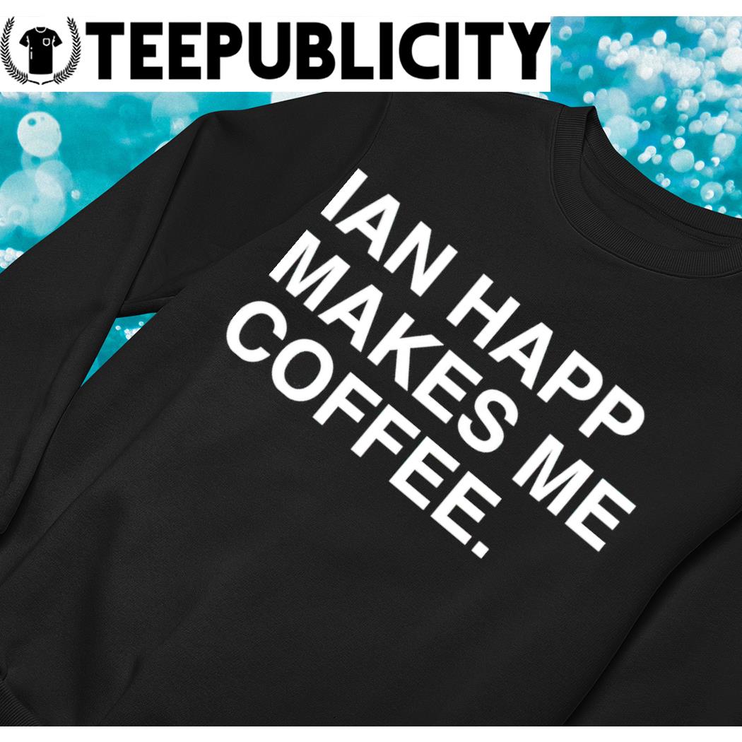 Ian Happ makes me coffee 2022 shirt, hoodie, sweater, long sleeve and tank  top
