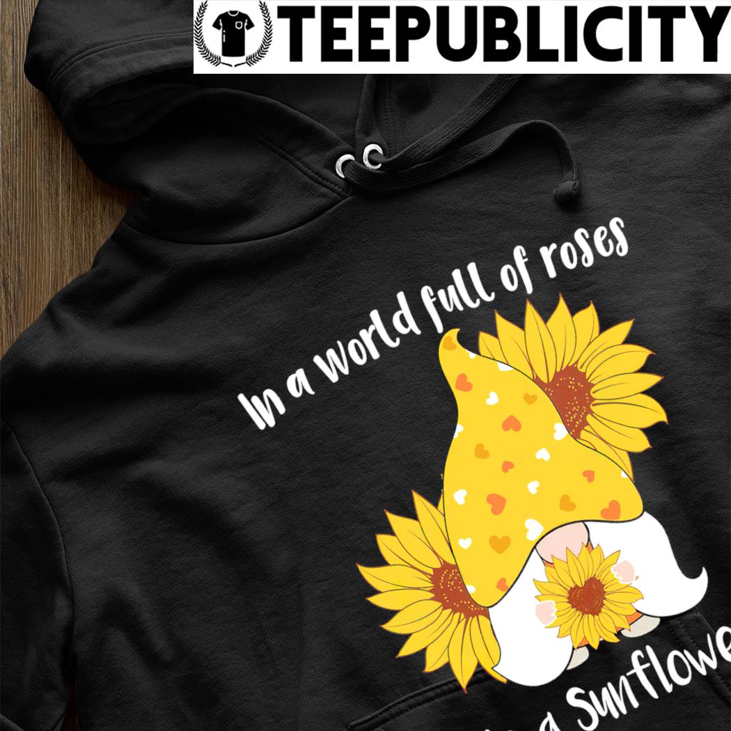Gnome in a world full of roses be a sunflower T-shirt, hoodie