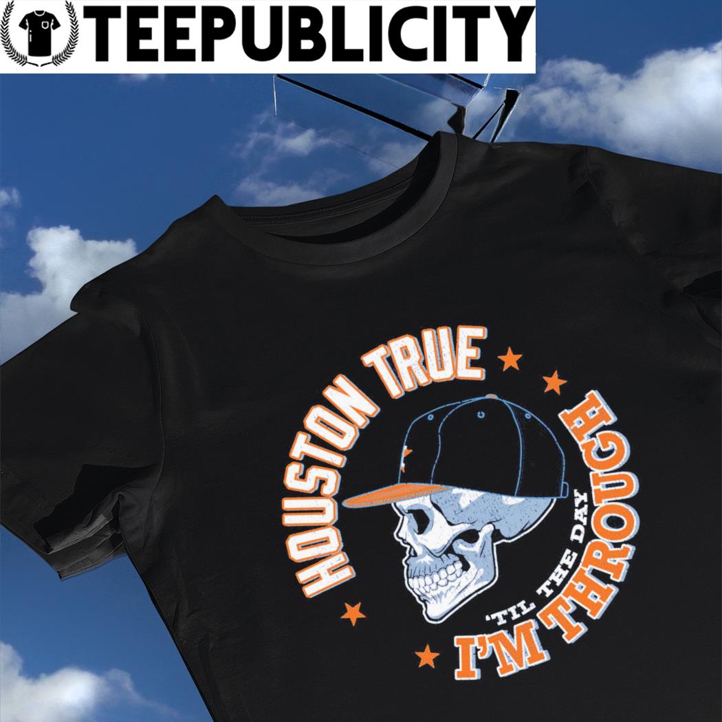 Houston Astros skull Houston True 'til the day I'm through shirt, hoodie,  sweater, long sleeve and tank top