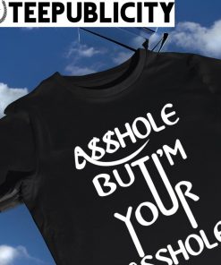 Asshole but I'm your asshole funny shirt