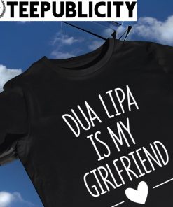 Dua Lipa is my girlfriend heart shirt