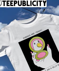 Duck humans are tragic thankfully I am a Silly Goose shirt