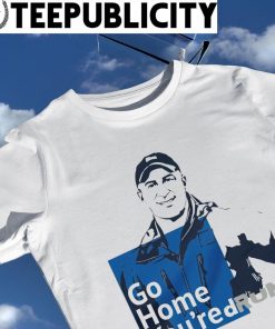 Go Home you're dRunk Jim Cantore shirt