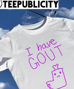 I have Gout art shirt