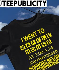 I went to Waffle House at 3 AM and I witnessed Horrors Beyond my comprension shirt