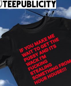 If you make me wait to get the pussy and it's wack I'm fucking stealing something from hour house 2022 shirt