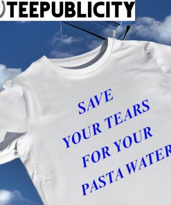 Matilda Gutierrez save your tears for your Pasta water 2022 shirt
