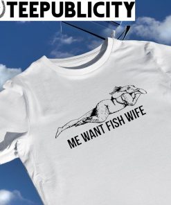 Me want fish wife art shirt