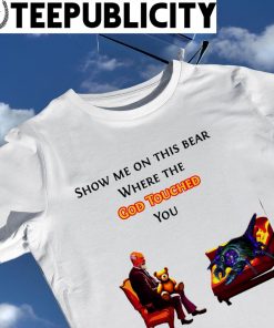 Show me on this Bear where the God touched you art shirt