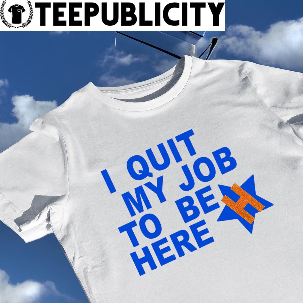 I quit my job to be here houston astros 2022 shirt, hoodie