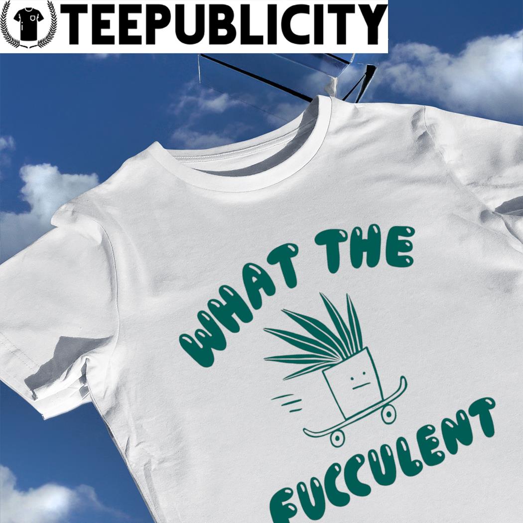 What the fucculent plant skateboard shirt, hoodie, sweater, long