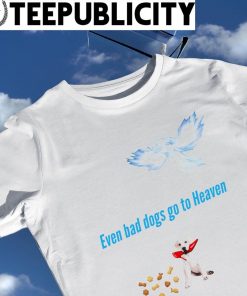 Even bad dogs go to Heaven shirt