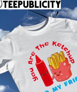 You are the Ketchup to my Fries art shirt