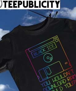 Black Ice you wouldn't download Ram would you colorful shirt