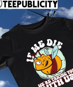 Honey Bee if we die we're taking you with us shirt