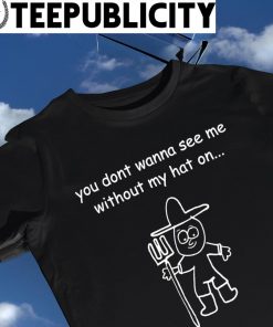 You don't wanna see me without my hat on art shirt