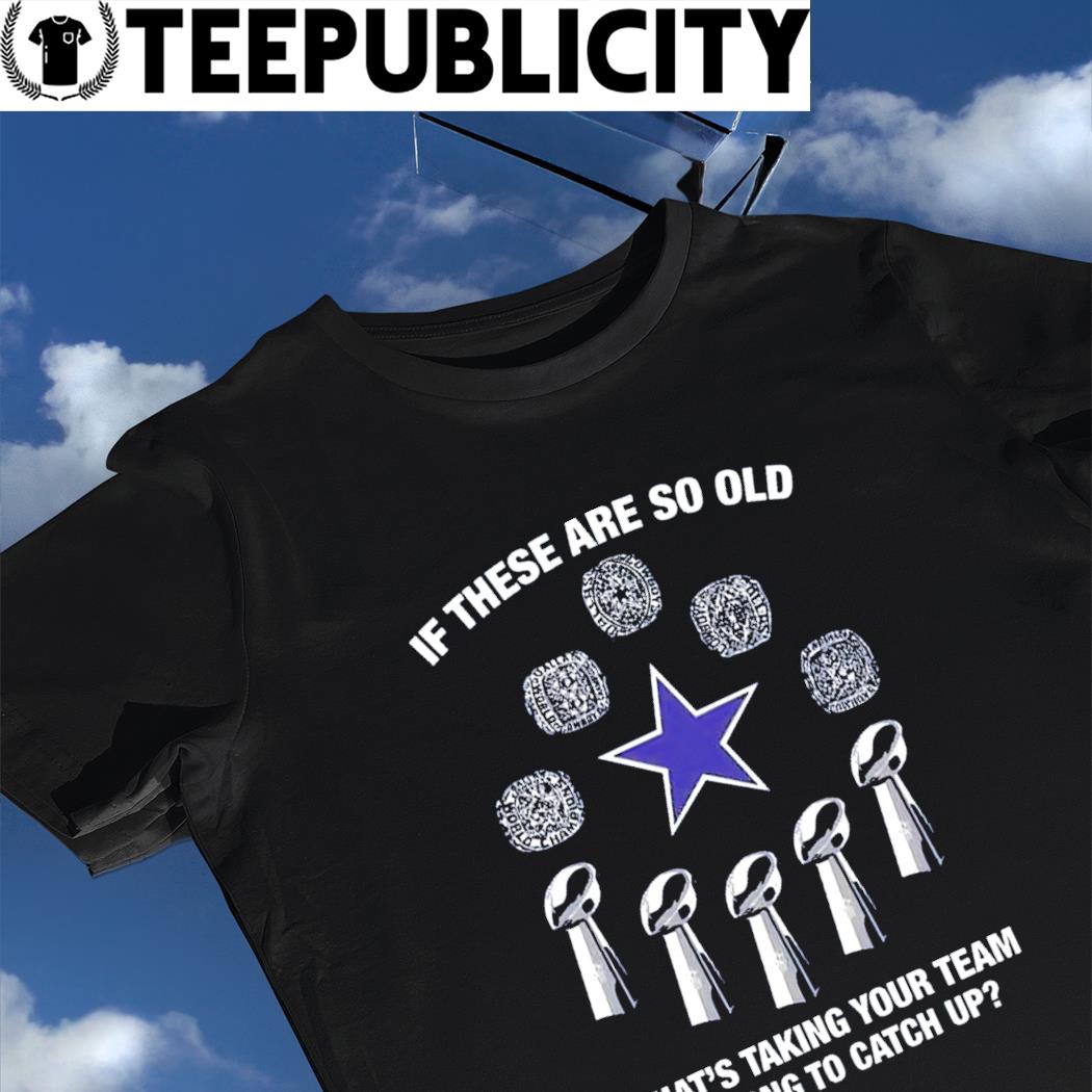 Dallas Cowboys if these are so old what's taking your team so long to catch  up Champs shirt, hoodie, sweater, long sleeve and tank top