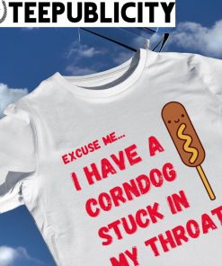 Excuse me I have a Corndog stuck in my throat shirt