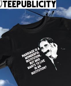 Groucho Marx marriage is a wonderful institution but who wants to live in an institution shirt