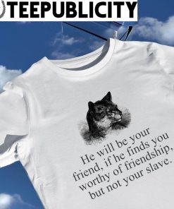 He will be your friend if he finds you worthy of friendship but not your slave art shirt