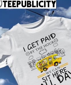 I get paid by the hour School Bus we can sit here all day shirt