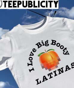 I love Big Booty Latinas art shirt