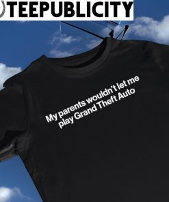 My parents wouldn't let me play Grand Theft Auto 2023 shirt