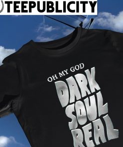 Oh my God dark soul real 2023 shirt