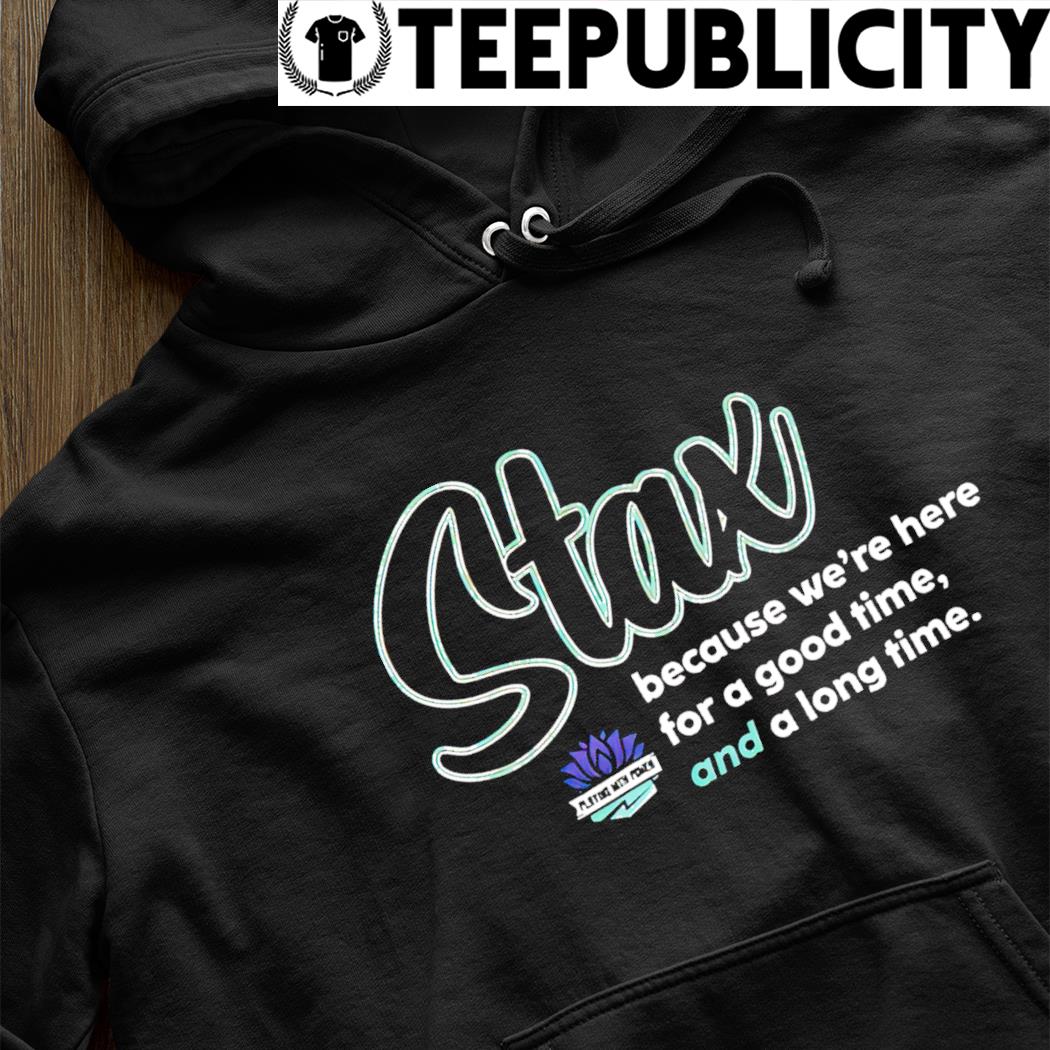 Stax because we're here for a good time and a long time shirt, hoodie,  sweater, long sleeve and tank top