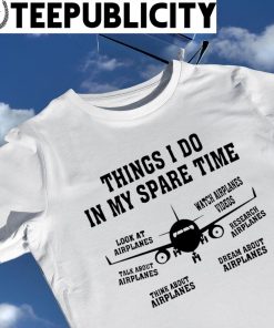 Things I do in my spare time look at Airplanes art shirt
