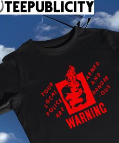 Your local Police are Armed and Dangerous warning shirt