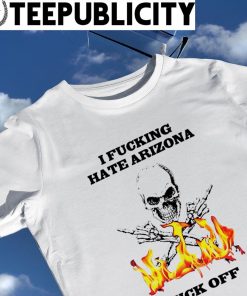 Skull I fucking hate Arizona fuck off shirt