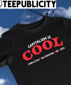 Capitalism is cool completely obliterating our lives 2023 shirt