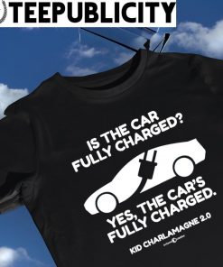 Kid Charlemagne 2.0 is the car fully charged yes the car's fully charged shirt