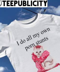 Cat I do all my own porn stunts ugly shirt