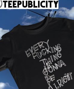 Every Fucking thing is gonna be alright 2023 shirt