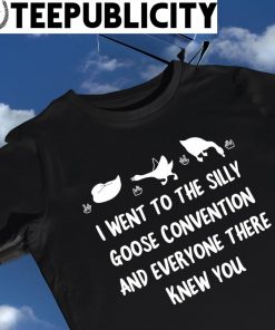 I went to the Silly Goose convention and everyone there knew you 2023 shirt
