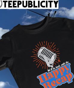 Microphone we'll be back with the Happy Recap shirt