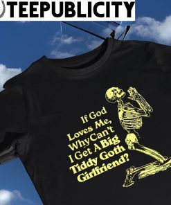 Skeleton if God loves me why can't I get a big Tiddy Goth girlfriend 2023 shirt
