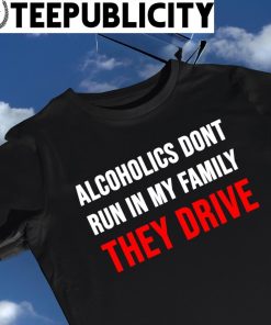 Alcoholics don't run in my family They Drive 2023 shirt