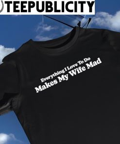 Everything I love to do makes my wife Mad 2023 shirt