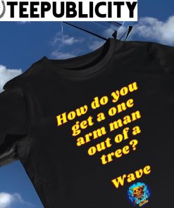 How do you get a one arm man out of a tree Wave shirt